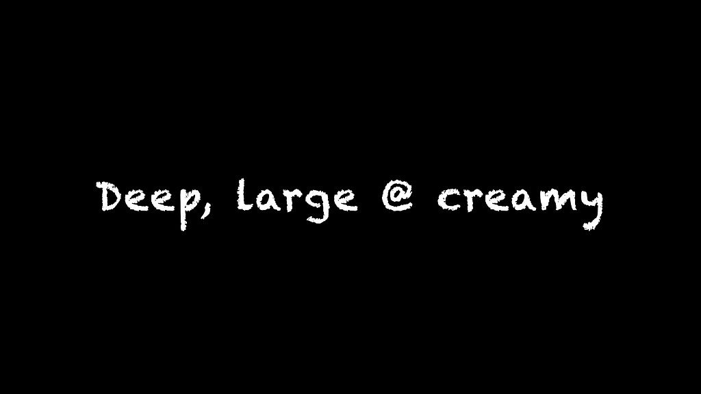 deep, large & creamy (Alice Hatter) deep, large & creamy (Alice Hatter)